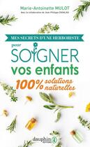 Couverture du livre « Mes secrets d'une herboriste pour soigner vos enfants : 100% solutions naturelles » de Marie-Antoinette Mulot et Jean-Philippe Zahalka aux éditions Dauphin