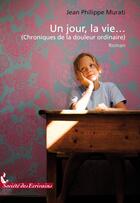 Couverture du livre « Un jour, la vie... (chroniques de la douleur ordinaire) » de Murati J.P aux éditions Societe Des Ecrivains