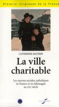 Couverture du livre « La ville charitable ; les oeuvres sociales catholiques en France et en Allemenagne au XIX siècle » de Catherine Maurer aux éditions Cerf