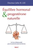 Couverture du livre « Équilibre hormonal et progestérone naturelle ; un livre indispensable pour la santé de toute les femmes » de John R. Lee aux éditions Sully
