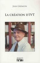 Couverture du livre « La création d'IVT » de Jean Gremion aux éditions Ivt