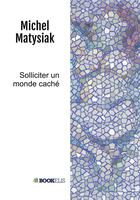 Couverture du livre « Solliciter un monde caché » de Michel Matysiak aux éditions Bookelis