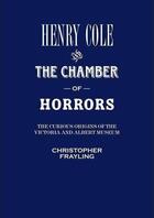 Couverture du livre « Henry Cole ; the chambers of horrors ; the curious origins of the Victoria and Albert museum » de Christopher Frayling aux éditions Victoria And Albert Museum