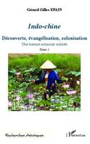 Couverture du livre « Indo-Chine t.1 ; découverte, évangelisation, colonisation ; une histoire coloniale oubliée » de Gerard Gilles Epain aux éditions Editions L'harmattan