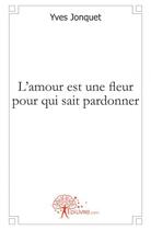 Couverture du livre « L'amour est une fleur pour qui sait pardonner » de Yves Jonquet aux éditions Edilivre