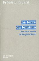 Couverture du livre « La force du feminin - sur trois essais de virginia woolf » de Frederic Regard aux éditions Fabrique