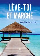 Couverture du livre « Lève-toi et marche » de Aurelie Bouchet aux éditions Le Lys Bleu
