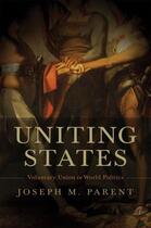 Couverture du livre « Uniting States: Voluntary Union in World Politics » de Parent Joseph M aux éditions Oxford University Press Usa