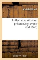 Couverture du livre « L'algerie, sa situation presente, son avenir » de Berard Aristide aux éditions Hachette Bnf