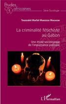 Couverture du livre « La criminalité fétichiste au Gabon ; une étude sociologique de l'impuissance politique » de Makosso Magagni T M. aux éditions L'harmattan