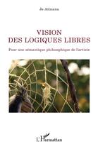 Couverture du livre « Vision des logiques libres ; pour une sémantique philosophique de l'artiste » de Jo Aitnanu aux éditions L'harmattan