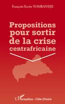 Couverture du livre « Propositions pour sortir de la crise centrafricaine » de Francois-Xavier Yombandje aux éditions L'harmattan