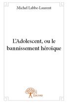 Couverture du livre « L'adolescent ou le bannissement héroïque » de Michel Labbe-Laurent aux éditions Edilivre