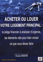 Couverture du livre « Acheter ou louer votre logement principal ; le piège financier à analyser d'urgence, les éléments clés pour bien choisir ce que vous devez faire » de Charles Dereeper aux éditions Edouard Valys