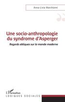 Couverture du livre « Une socio-anthropologie du syndrome d'Asperger ; regards obliques sur le monde moderne » de Anna-Livia Marchionni aux éditions L'harmattan