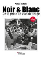 Couverture du livre « Noir & blanc : De la prise de vue au tirage (5e édition) » de Philippe Bachelier aux éditions Eyrolles