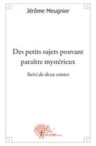 Couverture du livre « Des petits sujets pouvant paraître mystérieux ; suivi de deux contes » de Jerome Meugnier aux éditions Edilivre