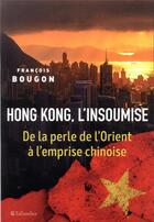 Couverture du livre « Hong Kong, l'insoumise ; de la perle de l'Orient à la nouvelle guerre froide » de Francois Bougon aux éditions Tallandier