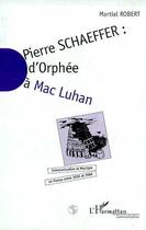 Couverture du livre « Pierre schaefffer - d'orphee a mac luhan - communication et musique en france entre 1936 et 1986 » de Martial Robert aux éditions Editions L'harmattan