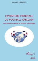 Couverture du livre « Aventure mondiale du football africain ; rencontres historiques et victoires mémorables » de Jean-Marie Nzekoue aux éditions Editions L'harmattan