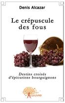 Couverture du livre « Le crépuscule des fous ; destins croisés d'épicuriens bourguignons » de Denis Alcaraz aux éditions Edilivre