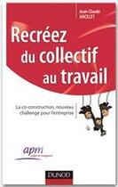 Couverture du livre « Recréez du collectif au travail ; la co-construction, nouveau challenge pour l'entreprise » de Jean-Claude Ancelet aux éditions Dunod