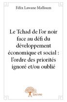 Couverture du livre « Le Tchad de l'or noir face au défi du développement économique et social : l'ordre des priorités ignoré et/ou oublié » de Felix Lawane Malloum aux éditions Edilivre