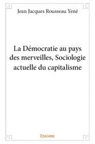 Couverture du livre « La démocratie au pays des merveilles ; sociologie actuelle du capitalisme » de Jean Jacques Rousseau Yene aux éditions Edilivre