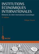 Couverture du livre « Institutions économiques internationales ; éléments de droit international économique (2e. édition) » de Philippe Vincent aux éditions Larcier