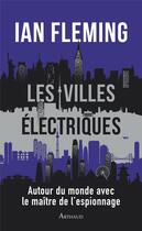 Couverture du livre « Les Villes électriques : autour du monde avec le maître de l'espionnage » de Ian Fleming aux éditions Arthaud