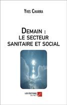 Couverture du livre « Demain : le secteur sanitaire et social - quel avenir pour le secteur sanitaire, social et medico-so » de Yves Charra aux éditions Editions Du Net