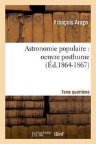 Couverture du livre « Astronomie populaire : oeuvre posthume. tome quatrieme (ed.1864-1867) » de Francois Arago aux éditions Hachette Bnf