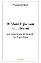 Couverture du livre « Rendons le pouvoir aux citoyens ; la reconquête du pouvoir par le politique » de Nicolas Bonleux aux éditions Edilivre