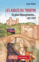 Couverture du livre « Les Aigles du Trentin : En plein Risorgimento... 1857-1858 » de Anne Mahé aux éditions L'harmattan