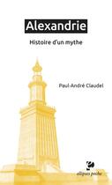 Couverture du livre « Alexandrie : histoire d'un mythe » de Paul-Andre Claudel aux éditions Ellipses