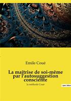 Couverture du livre « La maitrise de soi-meme par l'autosuggestion consciente - la methode coue » de Emile Coue aux éditions Culturea