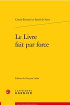 Couverture du livre « Le livre fait par force » de Claude-Etienne Le Bauld De Nans aux éditions Classiques Garnier