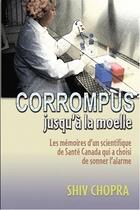 Couverture du livre « Corrompus jusqu'à la moelle ; les mémoires d'un scientifique de santé Canada qui a choisi de sonner l'alarme » de Shiv Chopra aux éditions Mieux Etre