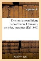 Couverture du livre « Dictionnaire politique napoléonien. Opinions, pensées, maximes extraites des ouvrages : de Louis-Napoléon Bonaparte, président de la République » de Napoleon Iii aux éditions Hachette Bnf