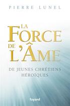 Couverture du livre « La force de l'âme ; de jeunes chrétiens héroïques » de Pierre Lunel aux éditions Fayard