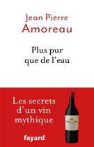 Couverture du livre « Plus pur que de l'eau ; les secrets d'un vin mythique » de Jean-Pierre Amoreau aux éditions Fayard