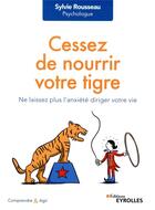 Couverture du livre « Cessez de nourrir votre tigre ; ne laissez plus l'anxiété diriger votre vie » de Sylvie Rousseau aux éditions Eyrolles