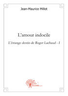 Couverture du livre « L'amour indocile ; l'étrange destin de Roger Lachaud t.1 » de Jean-Maurice Millot aux éditions Edilivre