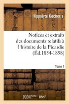 Couverture du livre « Notices et extraits des documents relatifs a l'histoire de la picardie. tome 1 (ed.1854-1858) » de Cocheris Hippolyte aux éditions Hachette Bnf