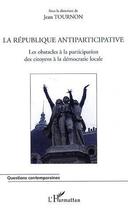 Couverture du livre « La république antiparticipative ; les obstacles a la participation des citoyens à la démocratie locale » de Jean Tournon aux éditions Editions L'harmattan