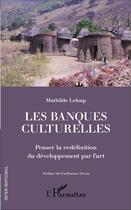 Couverture du livre « Les banques culturelles ; penser la redéfinition du développement par l'art » de Mathilde Leloup aux éditions L'harmattan