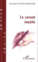Couverture du livre « Le savant inutile » de Jean-Rene Ovono Mendame aux éditions L'harmattan