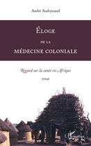 Couverture du livre « Éloge de la médecine coloniale ; regard sur la santé en Afrique » de André Audoynaud aux éditions L'harmattan