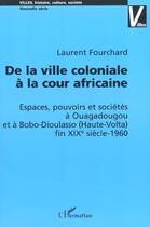 Couverture du livre « DE LA VILLE COLONIALE À LA COUR AFRICAINE : Espaces, pouvoirs et sociétés à Ouagadougou et à Bobo-Dioulasso (Haute-Volta) fin XIXè siècle-1960 » de Laurent Fouchard aux éditions Editions L'harmattan