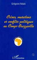 Couverture du livre « Crises, mutations et conflits politiques au congo-brazzaville » de Gregoire Ndaki aux éditions Editions L'harmattan